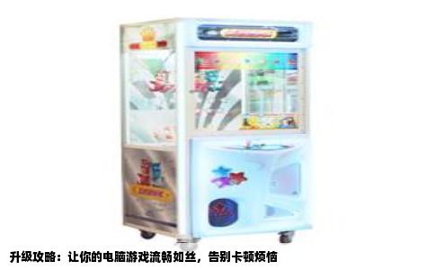 升级攻略：让你的电脑游戏流畅如丝，告别卡顿烦恼