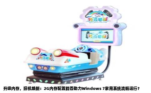升级内存，旧机焕新：2G内存配置能否助力Windows 7家用系统流畅运行？