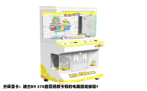 升级显卡：迪兰R9 370能否拯救卡顿的电脑游戏体验？