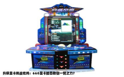 升级显卡挑战吃鸡：660显卡能否助你一臂之力？