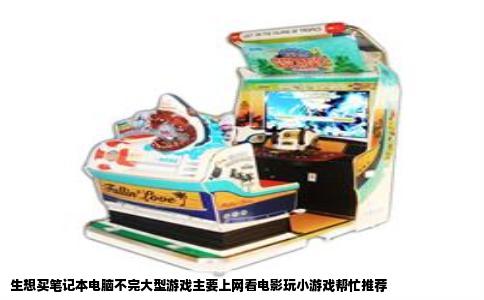 生想买笔记本电脑不完大型游戏主要上网看电影玩小游戏帮忙推荐