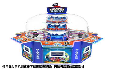 慎用华为手机浏览器下载破解版游戏：风险与后果的深度剖析