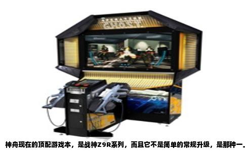 神舟现在的顶配游戏本，是战神Z9R系列，而且它不是简单的常规升级，是那种一上来就告诉你“我要玩票大的”的狠角色。真要问具体型号，目前扛把子的是战神Z9R，配上i9-14900HX处理器和满血的RTX 4080显卡。