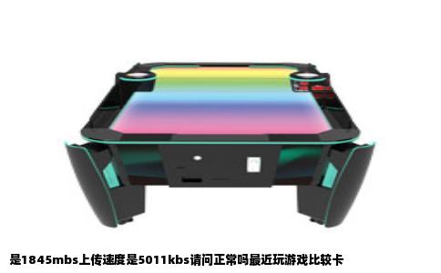 是1845mbs上传速度是5011kbs请问正常吗最近玩游戏比较卡