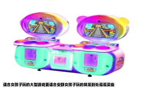适合女孩子玩的大型游戏要适合安静女孩子玩的就是到处逛逛买些