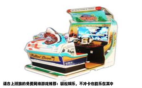 适合上班族的免费网络游戏推荐：轻松娱乐，不冲卡也能乐在其中