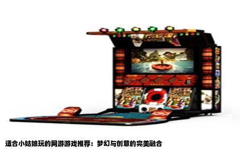 适合小姑娘玩的网游游戏推荐：梦幻与创意的完美融合