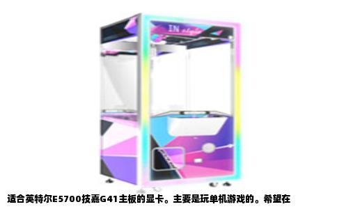适合英特尔E5700技嘉G41主板的显卡。主要是玩单机游戏的。希望在