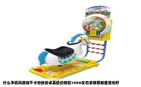 什么手机玩游戏不卡也快安卓系统价格在1000左右求推荐越便宜也好