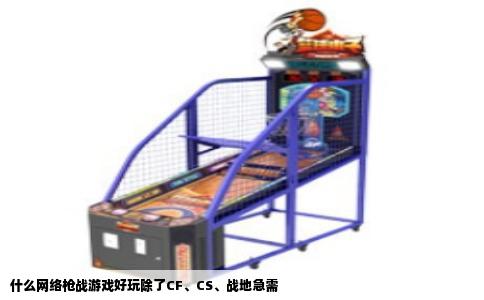 什么网络枪战游戏好玩除了CF、CS、战地急需
