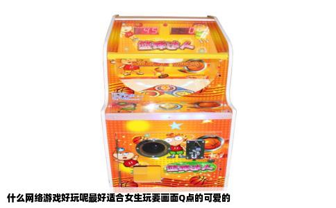 什么网络游戏好玩呢最好适合女生玩要画面Q点的可爱的