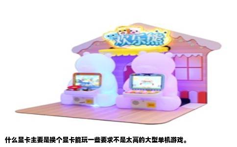 什么显卡主要是换个显卡能玩一些要求不是太高的大型单机游戏。