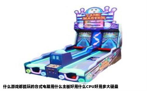 什么游戏都能玩的台式电脑用什么主板好用什么CPU好用多大硬盘