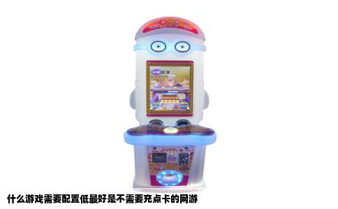 什么游戏需要配置低最好是不需要充点卡的网游