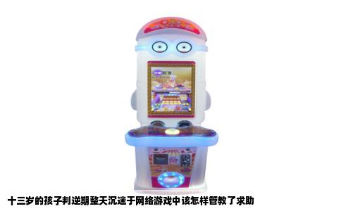 十三岁的孩子判逆期整天沉迷于网络游戏中该怎样管教了求助
