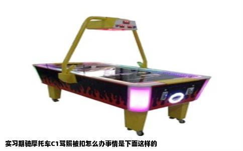 实习期骑摩托车C1驾照被扣怎么办事情是下面这样的