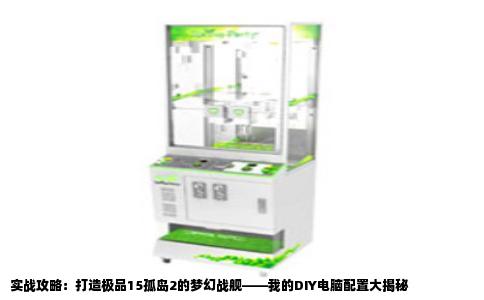实战攻略：打造极品15孤岛2的梦幻战舰——我的DIY电脑配置大揭秘