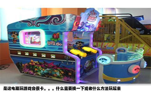 是这电脑玩游戏会很卡。。。什么需要换一下或者什么方法玩起来