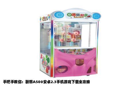 手把手教你：联想A500安卓2.3手机游戏下载全攻略