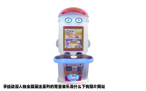手绘动漫人物全程画法系列的背景音乐是什么下有图片网址