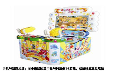手机号泄露风波：同事未经同意用我号码注册19游戏，验证码成尴尬难题