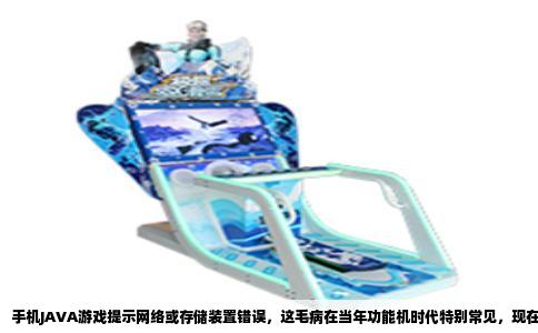 手机JAVA游戏提示网络或存储装置错误，这毛病在当年功能机时代特别常见，现在翻出老手机想怀旧一把，结果卡在这一步确实扫兴。别急，这问题多半不是手机真坏了，而是几个小地方没对上。