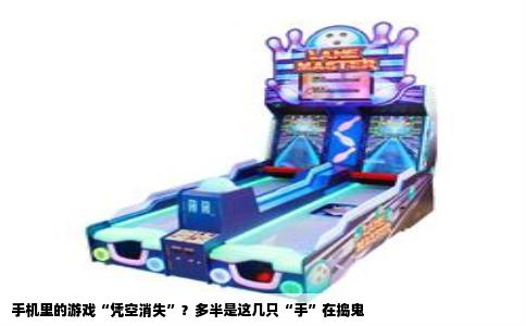 手机里的游戏“凭空消失”？多半是这几只“手”在捣鬼