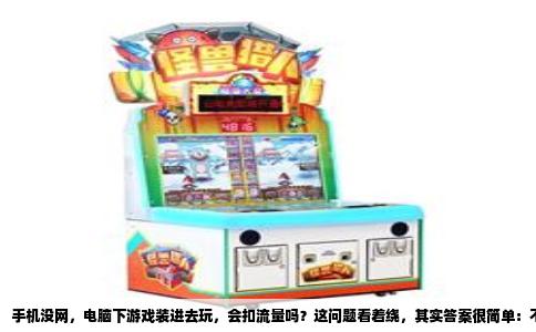 手机没网，电脑下游戏装进去玩，会扣流量吗？这问题看着绕，其实答案很简单：不会。你把电脑上下载好的单机游戏文件拷贝到手机里，玩的时候只要不联网，运营商那边一分钱流量都不会产生。