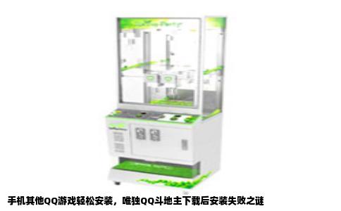 手机其他QQ游戏轻松安装，唯独QQ斗地主下载后安装失败之谜