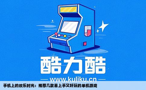 手机上的欢乐时光：推荐几款易上手又好玩的单机游戏