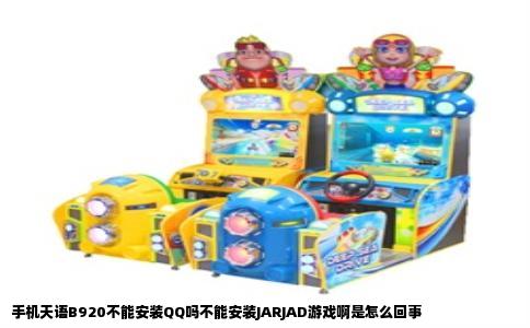手机天语B920不能安装QQ吗不能安装JARJAD游戏啊是怎么回事