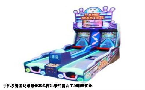 手机系统游戏等等是怎么做出来的需要学习哪些知识