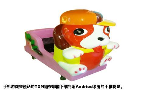 手机游戏会说话的TOM猫在哪能下载到啊Andriod系统的手机我是。