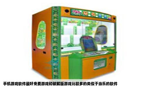 手机游戏软件最好免费游戏和破解版游戏比较多的类似于当乐的软件