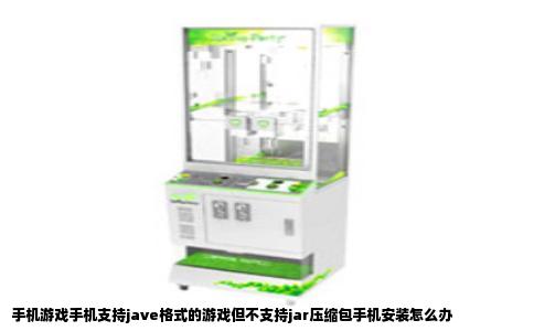 手机游戏手机支持jave格式的游戏但不支持jar压缩包手机安装怎么办