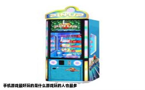 手机游戏最好玩的是什么游戏玩的人也最多