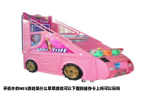 手机中的NES游戏是什么意思游戏可以下载到储存卡上吗可以玩吗