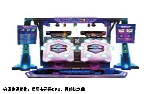守望先锋优化：换显卡还是CPU，性价比之争