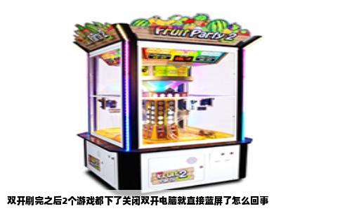 双开刷完之后2个游戏都下了关闭双开电脑就直接蓝屏了怎么回事