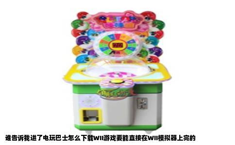 谁告诉我进了电玩巴士怎么下载WII游戏要能直接在WII模拟器上完的