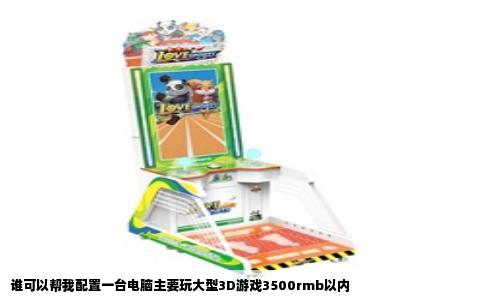谁可以帮我配置一台电脑主要玩大型3D游戏3500rmb以内
