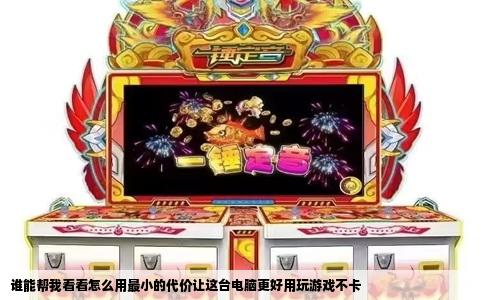 谁能帮我看看怎么用最小的代价让这台电脑更好用玩游戏不卡