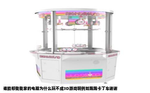 谁能帮我我家的电脑为什么玩不成3D游戏啊例如跑跑卡丁车谢谢