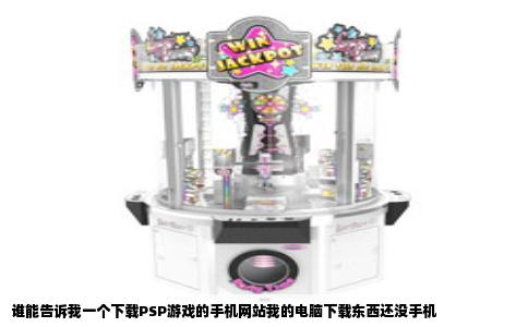 谁能告诉我一个下载PSP游戏的手机网站我的电脑下载东西还没手机
