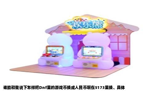 谁能和我说下怎样把Dnf里的游戏币换成人民币啊在5173里换、具体