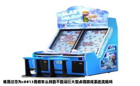 谁用过华为c8813用着怎么样能不能运行大型点得游戏系统流畅吗