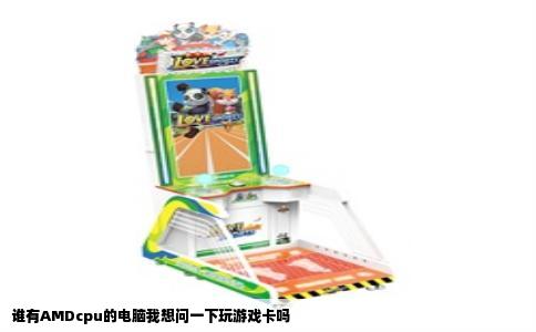 谁有AMDcpu的电脑我想问一下玩游戏卡吗