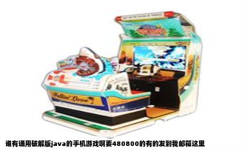 谁有通用破解版java的手机游戏啊要480800的有的发到我邮箱这里