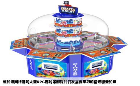 谁知道网络游戏大型RPG游戏等游戏的开发需要学习和精通哪些知识