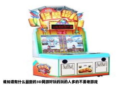 谁知道有什么最新的3D网游好玩的玩的人多的不要老游戏